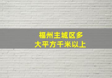 福州主城区多大平方千米以上