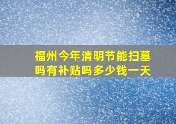 福州今年清明节能扫墓吗有补贴吗多少钱一天