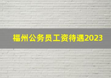 福州公务员工资待遇2023