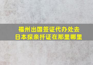 福州出国签证代办处去日本探亲扦证在那里哪里