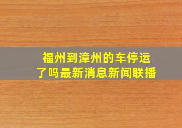 福州到漳州的车停运了吗最新消息新闻联播