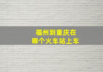 福州到重庆在哪个火车站上车