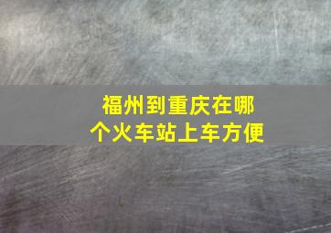 福州到重庆在哪个火车站上车方便