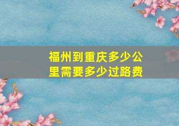 福州到重庆多少公里需要多少过路费