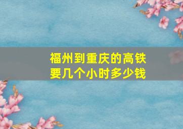 福州到重庆的高铁要几个小时多少钱