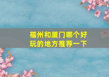 福州和厦门哪个好玩的地方推荐一下