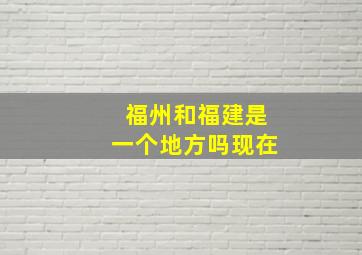 福州和福建是一个地方吗现在