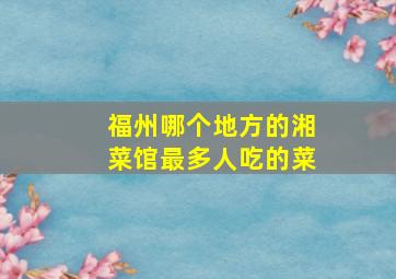 福州哪个地方的湘菜馆最多人吃的菜