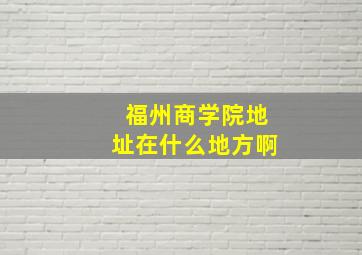 福州商学院地址在什么地方啊