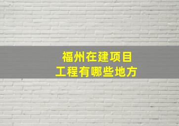 福州在建项目工程有哪些地方