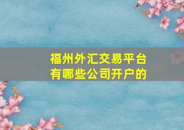 福州外汇交易平台有哪些公司开户的