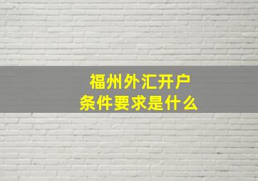 福州外汇开户条件要求是什么