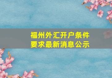 福州外汇开户条件要求最新消息公示