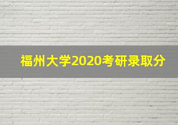 福州大学2020考研录取分