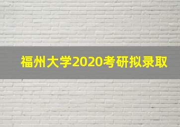 福州大学2020考研拟录取