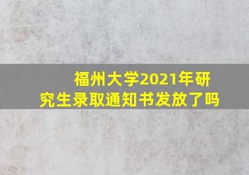 福州大学2021年研究生录取通知书发放了吗