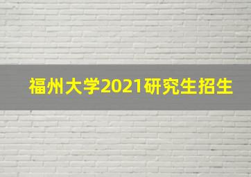 福州大学2021研究生招生