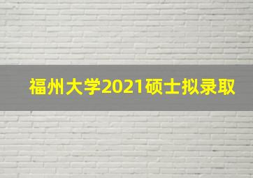 福州大学2021硕士拟录取