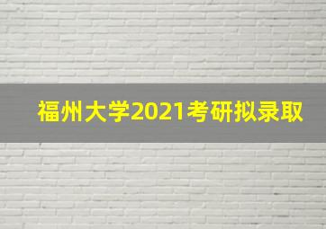 福州大学2021考研拟录取