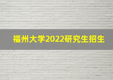 福州大学2022研究生招生