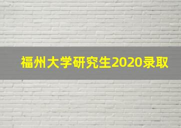 福州大学研究生2020录取