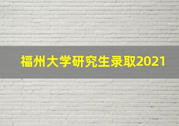 福州大学研究生录取2021