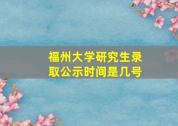 福州大学研究生录取公示时间是几号