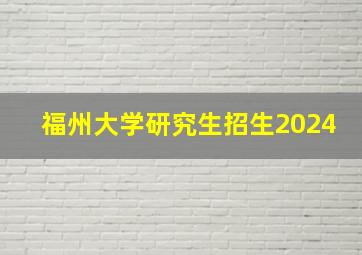 福州大学研究生招生2024