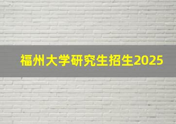 福州大学研究生招生2025