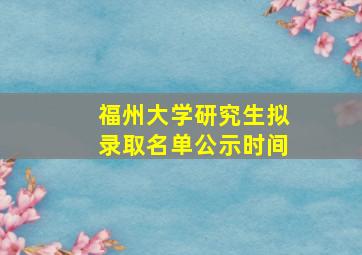 福州大学研究生拟录取名单公示时间