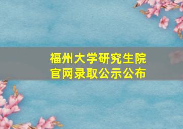 福州大学研究生院官网录取公示公布