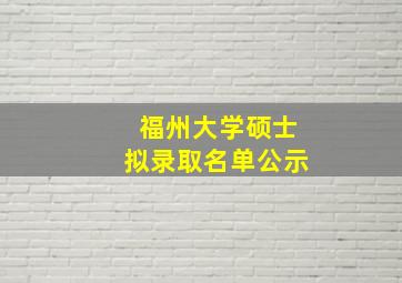 福州大学硕士拟录取名单公示