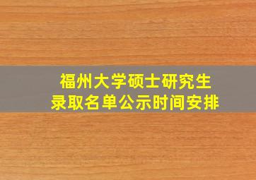 福州大学硕士研究生录取名单公示时间安排