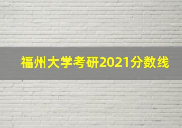 福州大学考研2021分数线