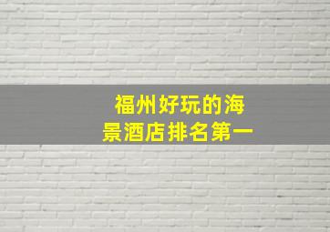 福州好玩的海景酒店排名第一