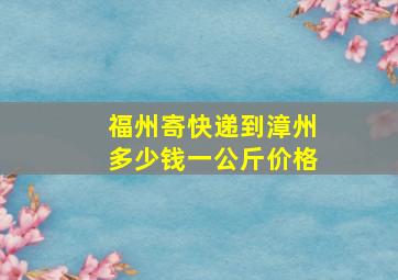 福州寄快递到漳州多少钱一公斤价格