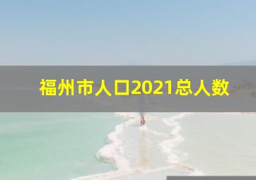 福州市人口2021总人数