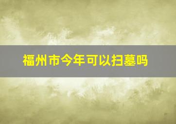 福州市今年可以扫墓吗