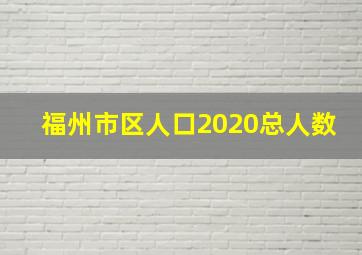 福州市区人口2020总人数