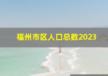 福州市区人口总数2023