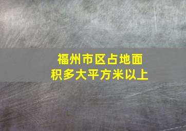 福州市区占地面积多大平方米以上