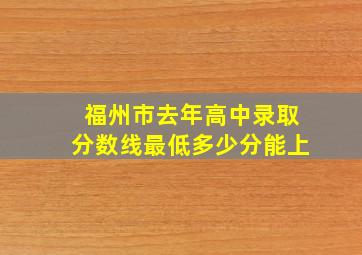 福州市去年高中录取分数线最低多少分能上