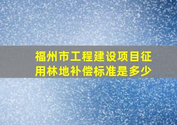 福州市工程建设项目征用林地补偿标准是多少