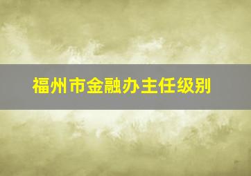 福州市金融办主任级别