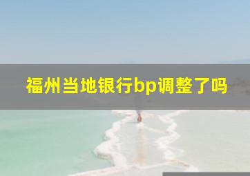 福州当地银行bp调整了吗