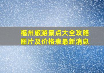 福州旅游景点大全攻略图片及价格表最新消息