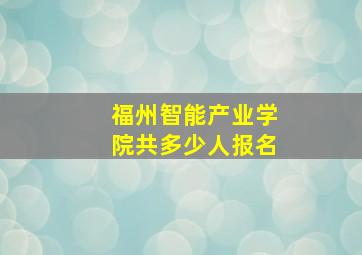 福州智能产业学院共多少人报名