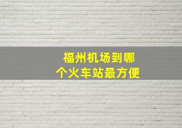 福州机场到哪个火车站最方便