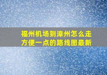 福州机场到漳州怎么走方便一点的路线图最新