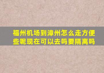 福州机场到漳州怎么走方便些呢现在可以去吗要隔离吗